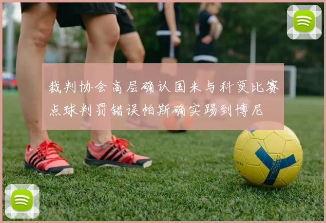 裁判协会高层确认国米与科莫比赛点球判罚错误帕斯确实踢到博尼