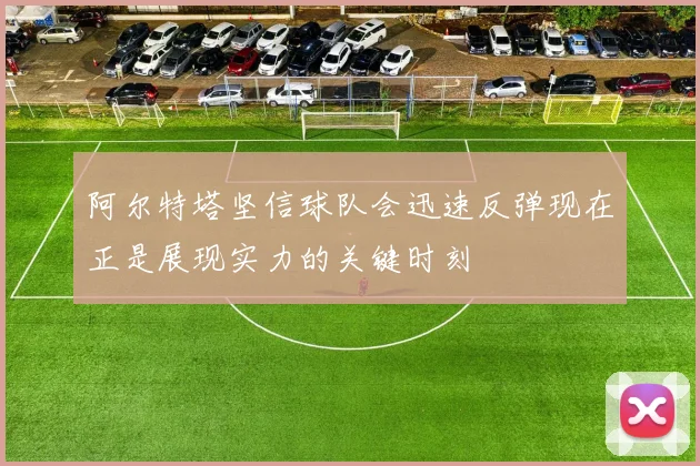 阿尔特塔坚信球队会迅速反弹现在正是展现实力的关键时刻