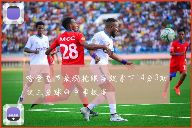 哈登首节表现抢眼高效拿下14分3助攻三分球命中率极高