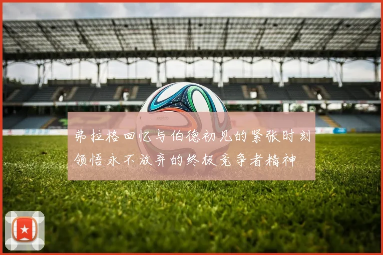 弗拉格回忆与伯德初见的紧张时刻领悟永不放弃的终极竞争者精神
