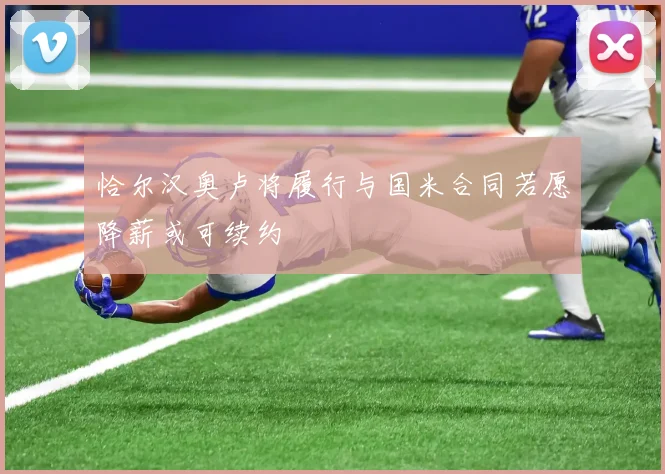 恰尔汉奥卢将履行与国米合同若愿降薪或可续约