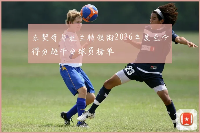 东契奇与杜兰特领衔2026年度至今得分超千分球员榜单