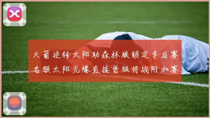 火箭逆转太阳助森林狼锁定季后赛名额太阳无缘直接晋级将战附加赛