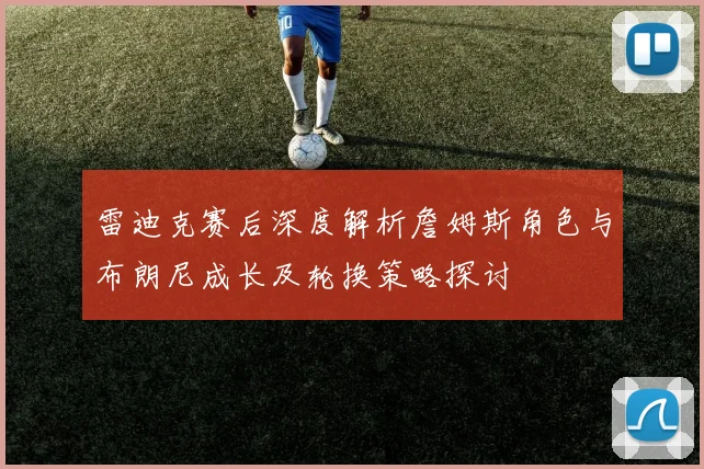 雷迪克赛后深度解析詹姆斯角色与布朗尼成长及轮换策略探讨